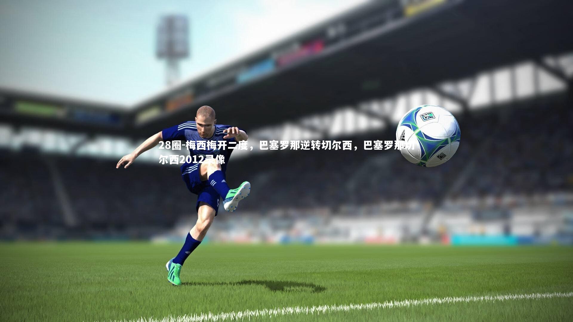 梅西梅开二度，巴塞罗那逆转切尔西，巴塞罗那切尔西2012录像