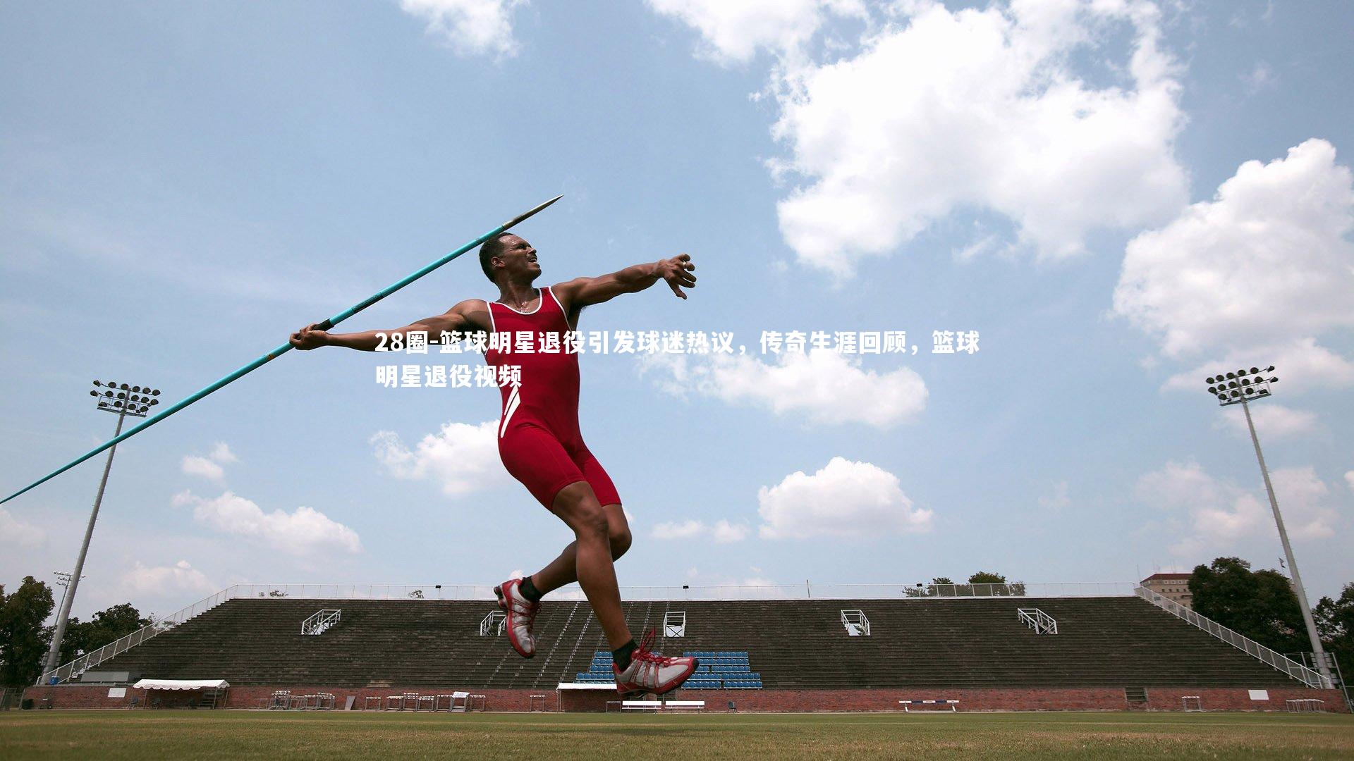 篮球明星退役引发球迷热议，传奇生涯回顾，篮球明星退役视频