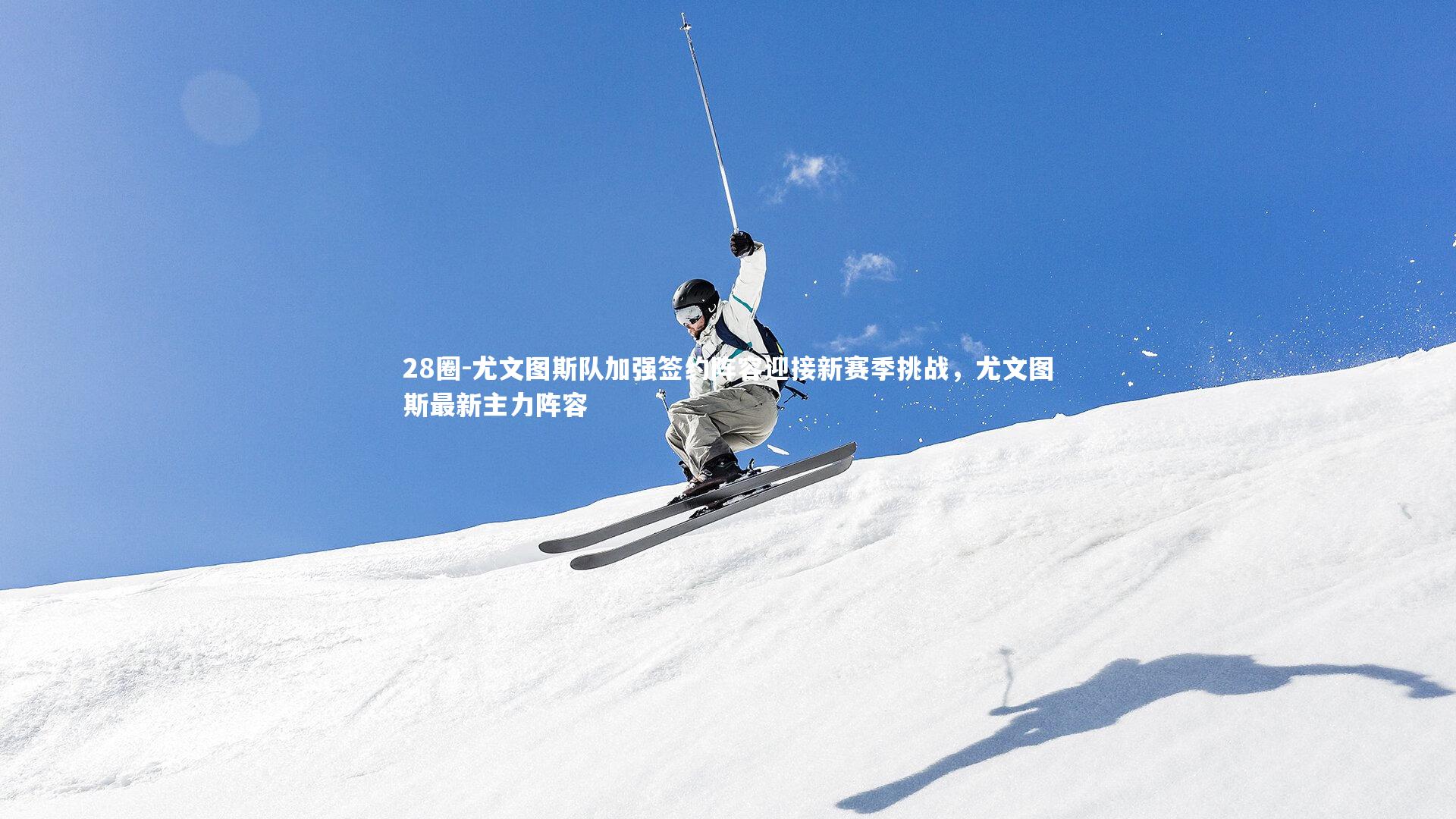 尤文图斯队加强签约阵容迎接新赛季挑战，尤文图斯最新主力阵容