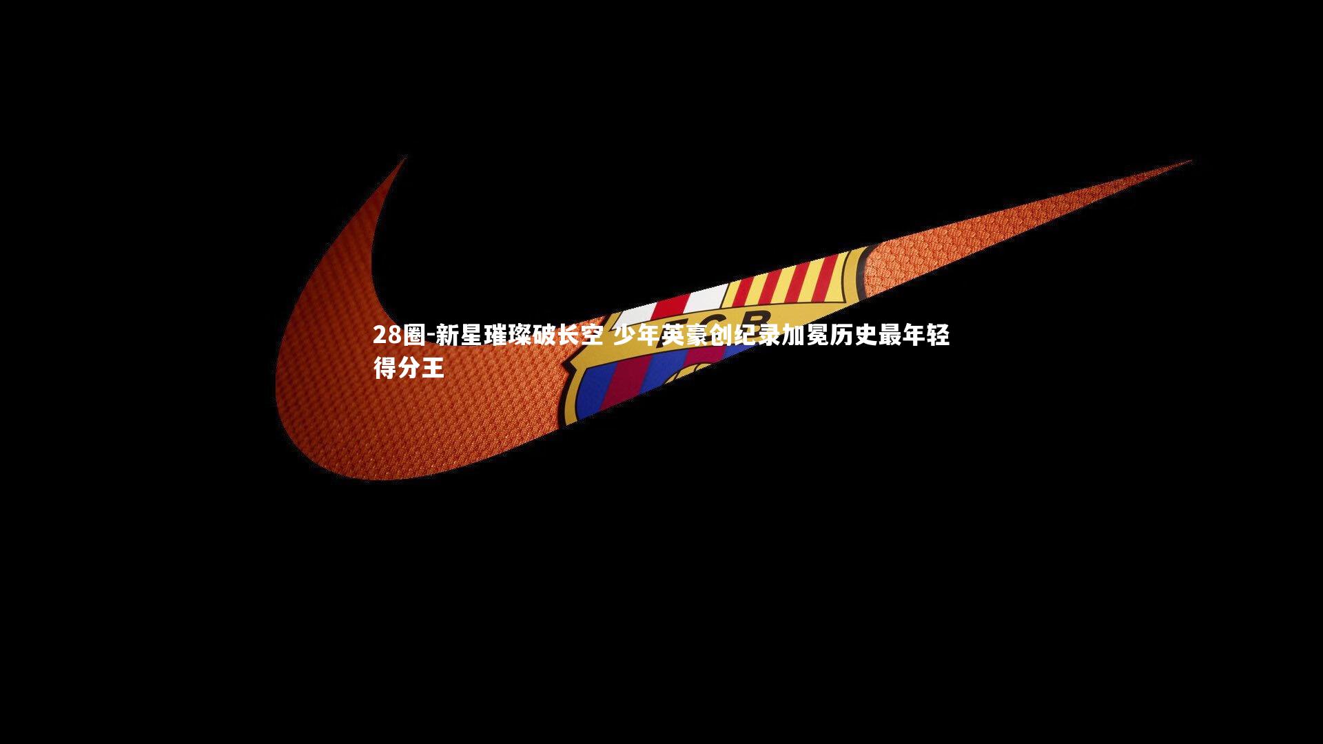 28圈-新星璀璨破长空 少年英豪创纪录加冕历史最年轻得分王