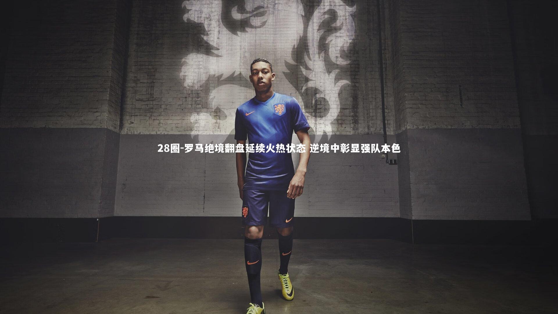 28圈-罗马绝境翻盘延续火热状态 逆境中彰显强队本色