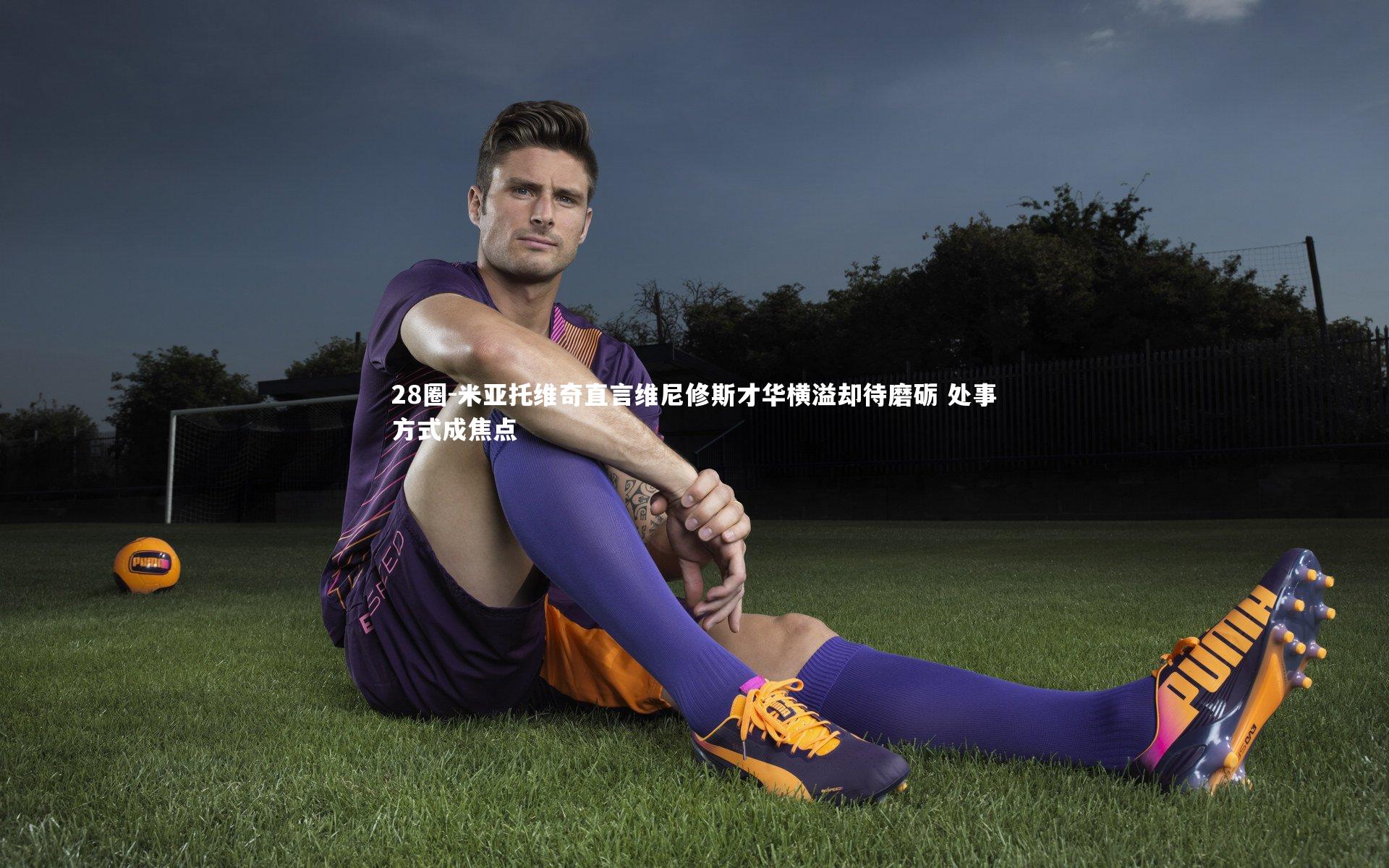 28圈-米亚托维奇直言维尼修斯才华横溢却待磨砺 处事方式成焦点