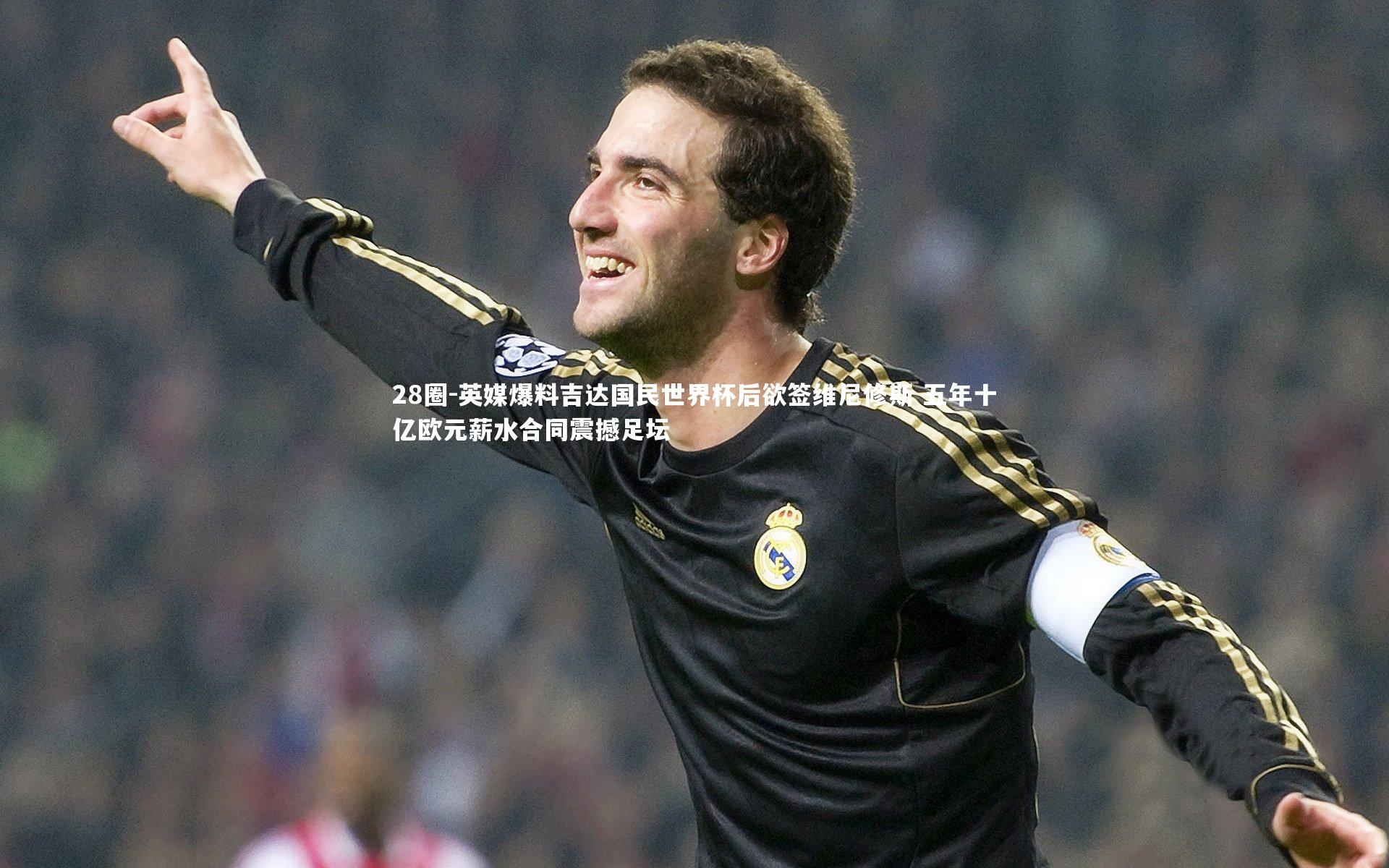 28圈-英媒爆料吉达国民世界杯后欲签维尼修斯 五年十亿欧元薪水合同震撼足坛