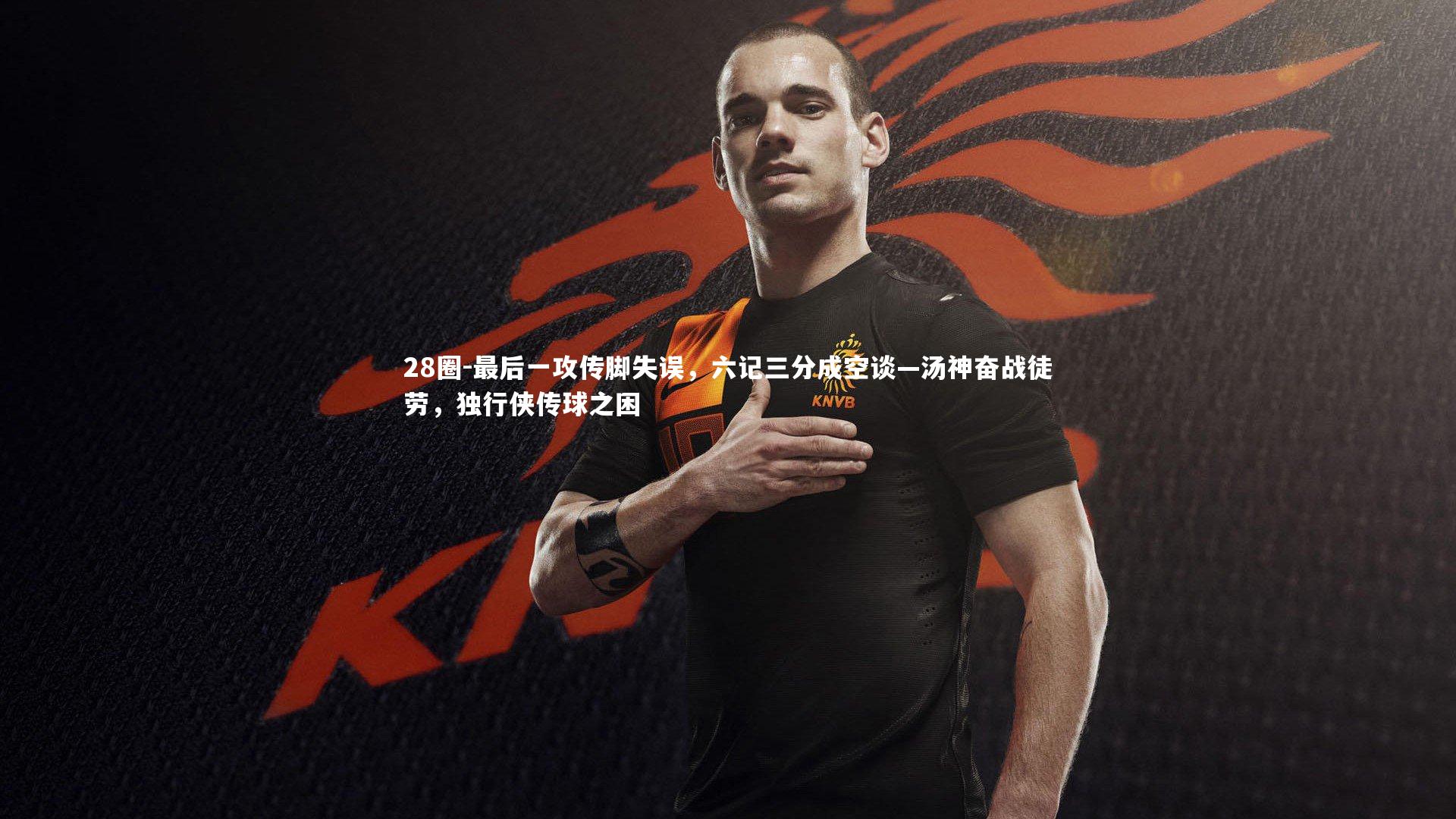 最后一攻传脚失误，六记三分成空谈—汤神奋战徒劳，独行侠传球之困