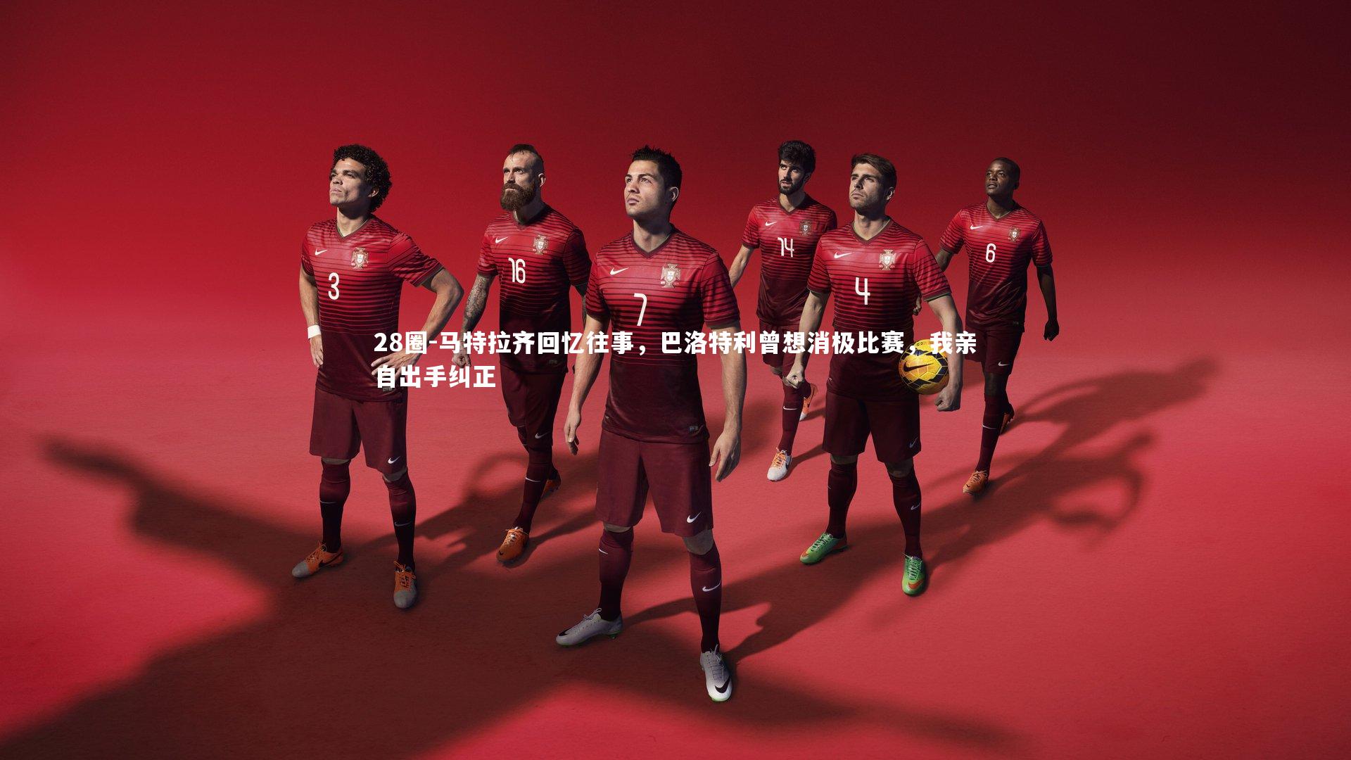 马特拉齐回忆往事，巴洛特利曾想消极比赛，我亲自出手纠正