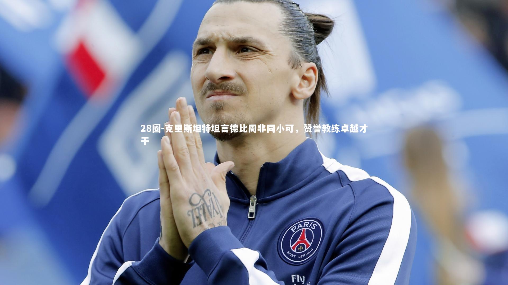 28圈-克里斯坦特坦言德比周非同小可，赞誉教练卓越才干
